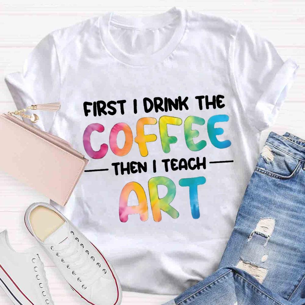 First I Drink The Coffee Then I Teach Art T-shirt