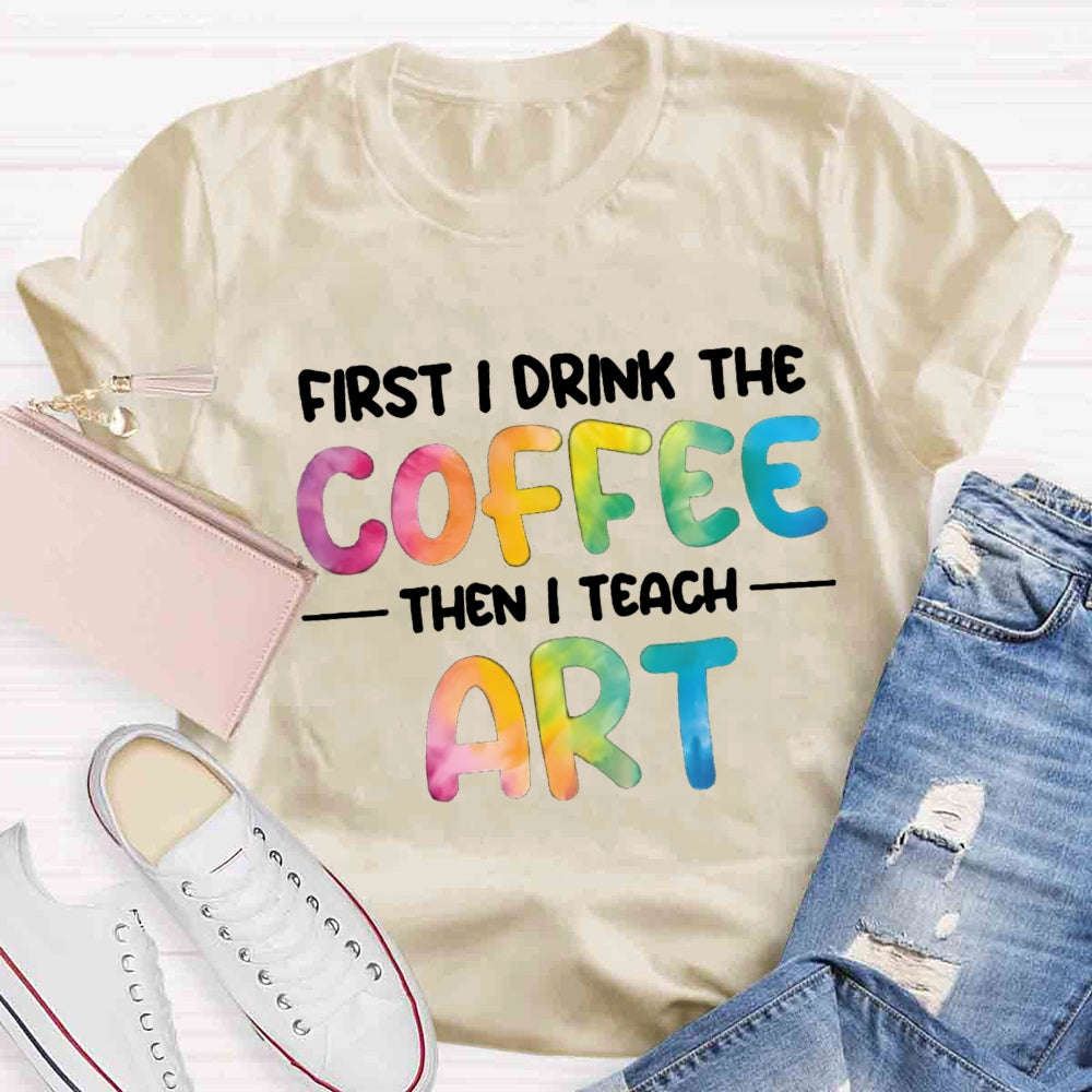 First I Drink The Coffee Then I Teach Art T-shirt