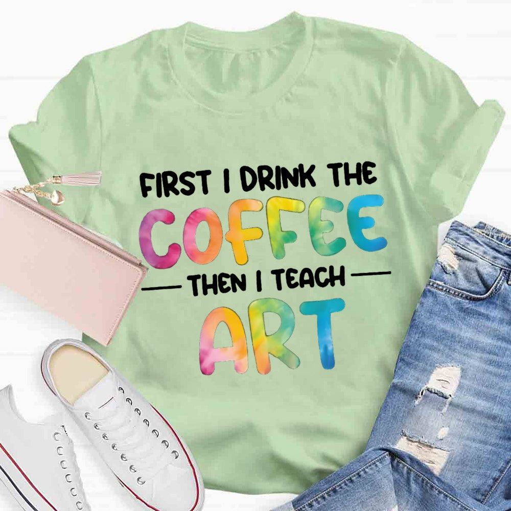 First I Drink The Coffee Then I Teach Art T-shirt