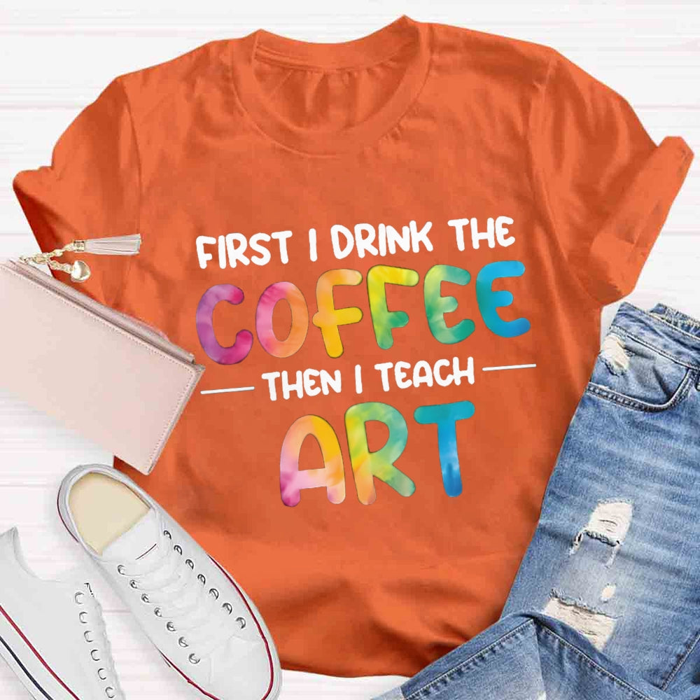 First I Drink The Coffee Then I Teach Art T-shirt