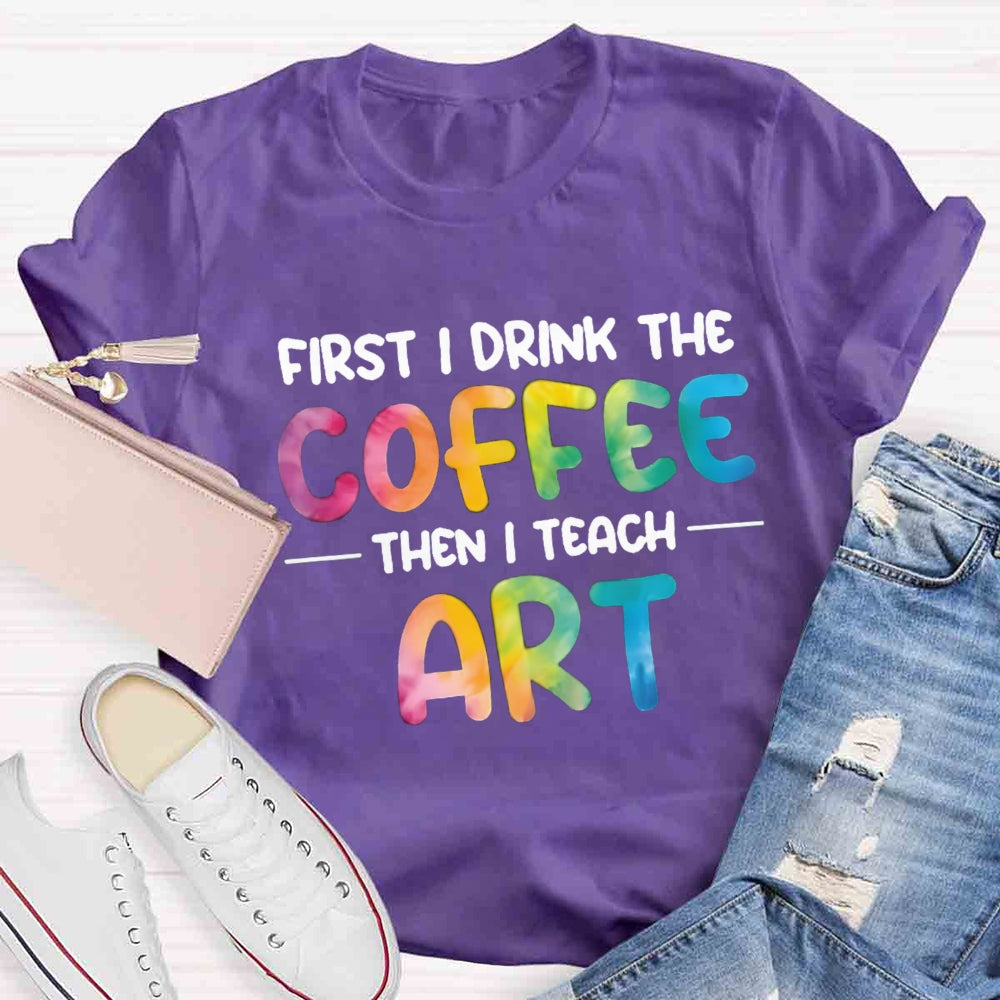 First I Drink The Coffee Then I Teach Art T-shirt