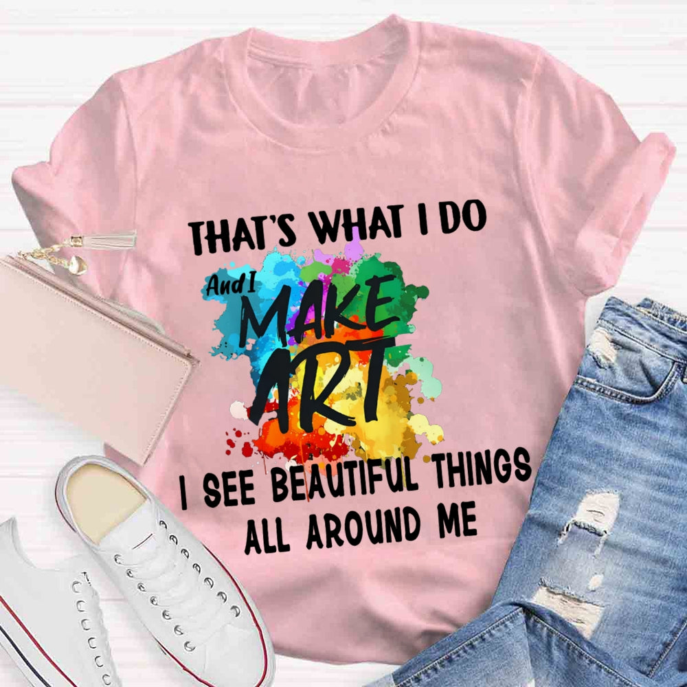 This Is What I Do I See Beautiful Things All Around Me And I Make Art T-shirt