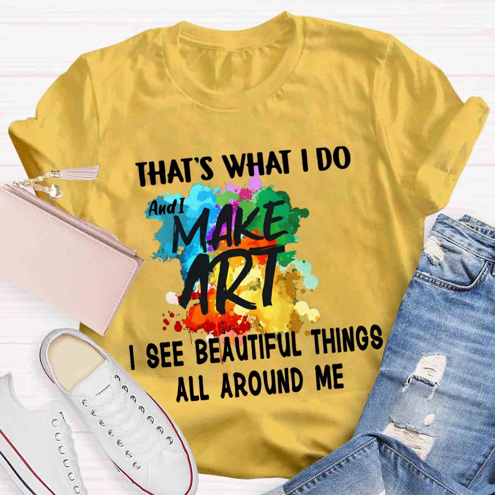 This Is What I Do I See Beautiful Things All Around Me And I Make Art T-shirt
