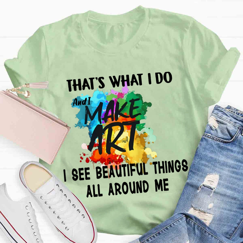 This Is What I Do I See Beautiful Things All Around Me And I Make Art T-shirt