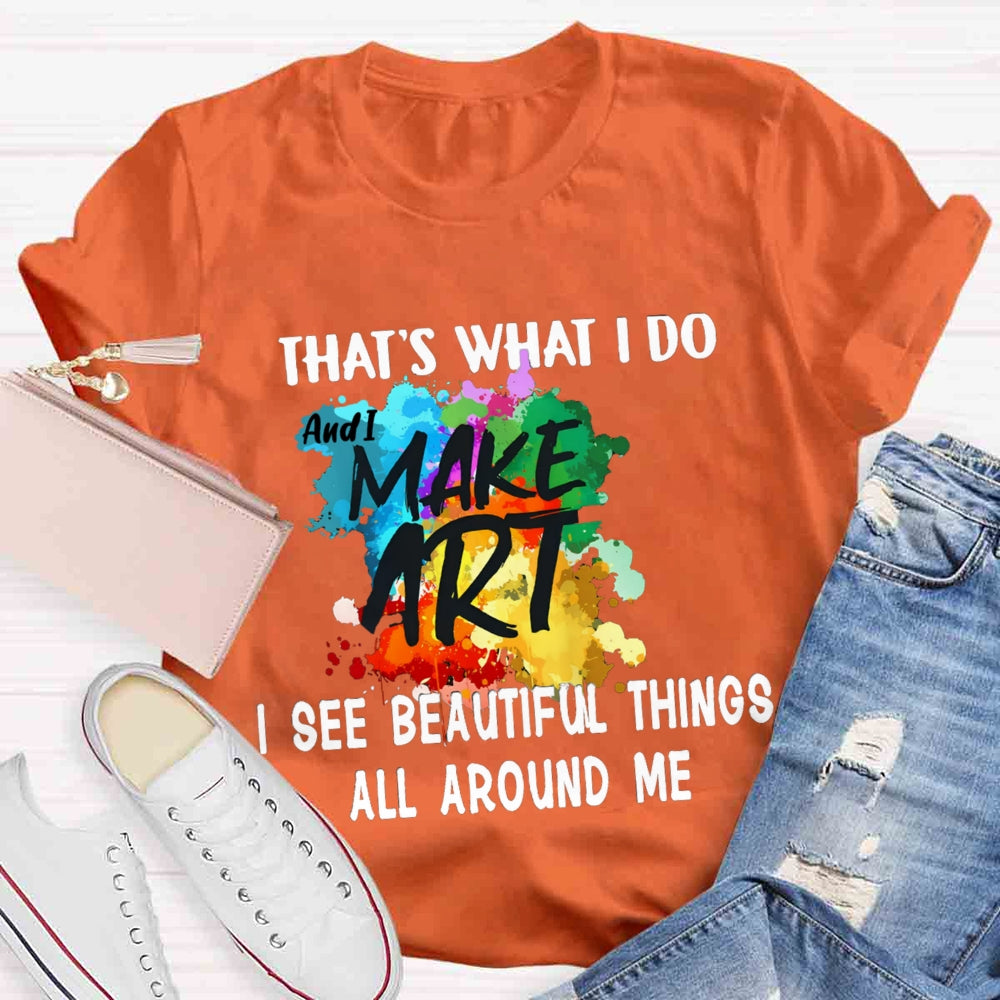 This Is What I Do I See Beautiful Things All Around Me And I Make Art T-shirt