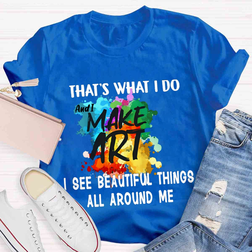 This Is What I Do I See Beautiful Things All Around Me And I Make Art T-shirt