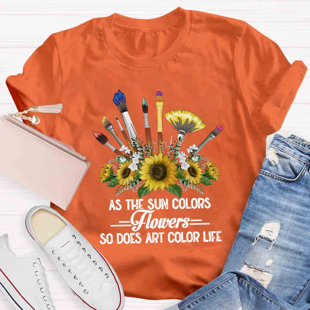 As The Sun Colors Flowers So Does Art Color Life T-shirt