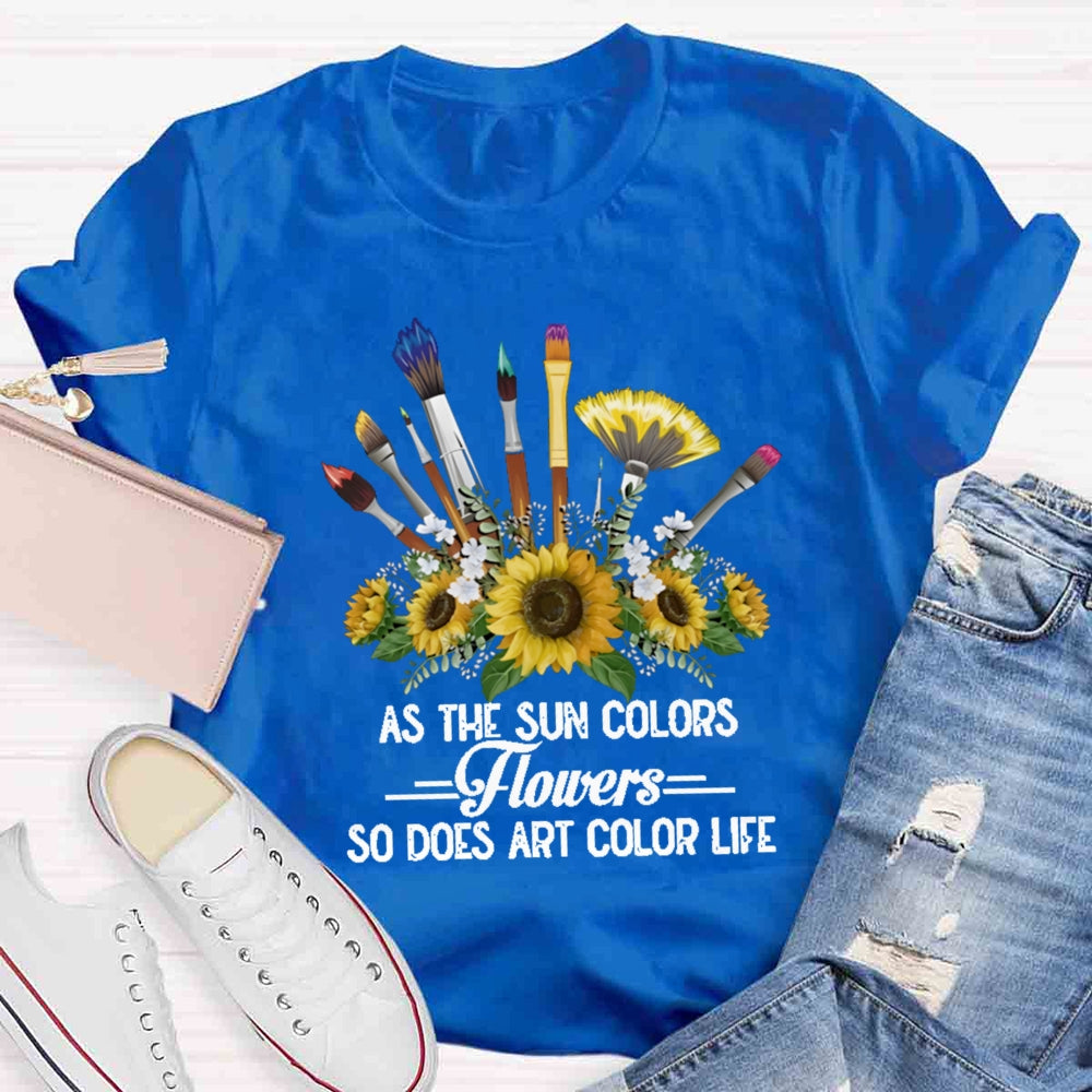 As The Sun Colors Flowers So Does Art Color Life T-shirt