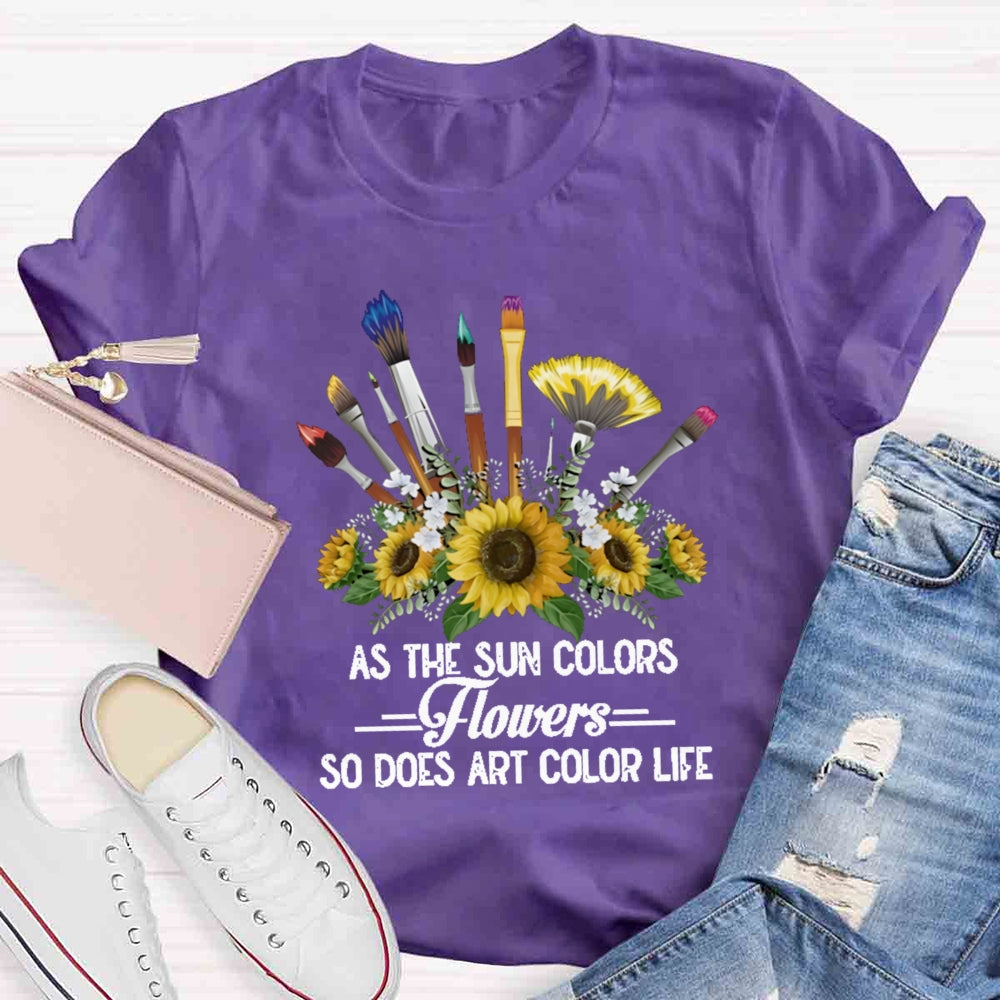 As The Sun Colors Flowers So Does Art Color Life T-shirt