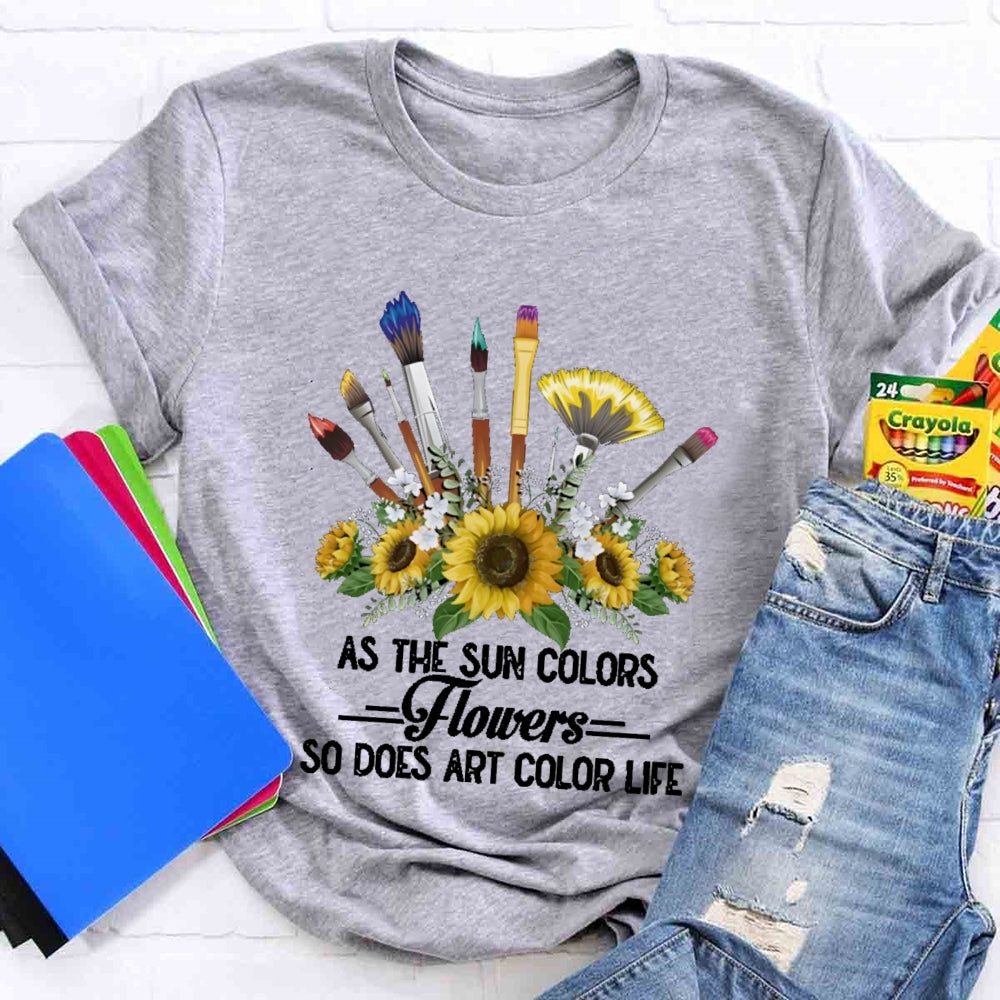 As The Sun Colors Flowers So Does Art Color Life T-shirt
