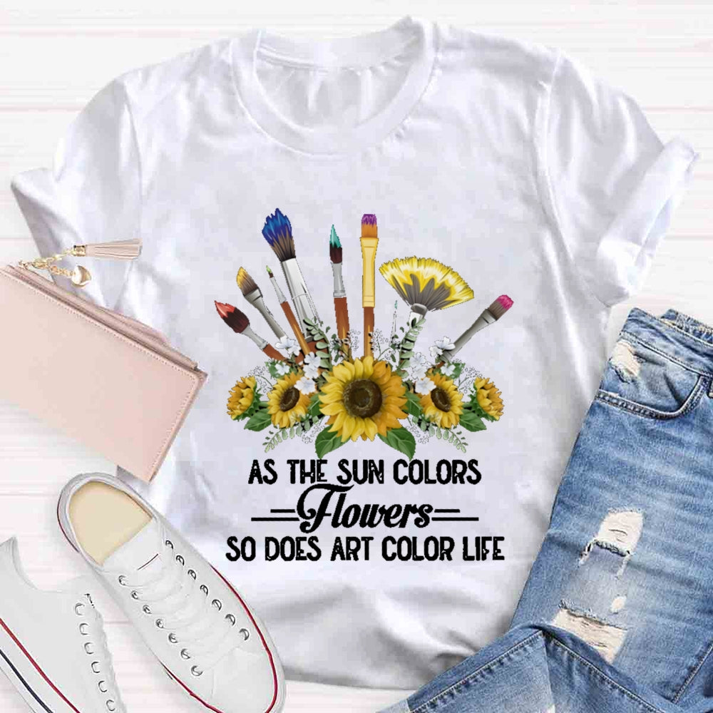 As The Sun Colors Flowers So Does Art Color Life T-shirt