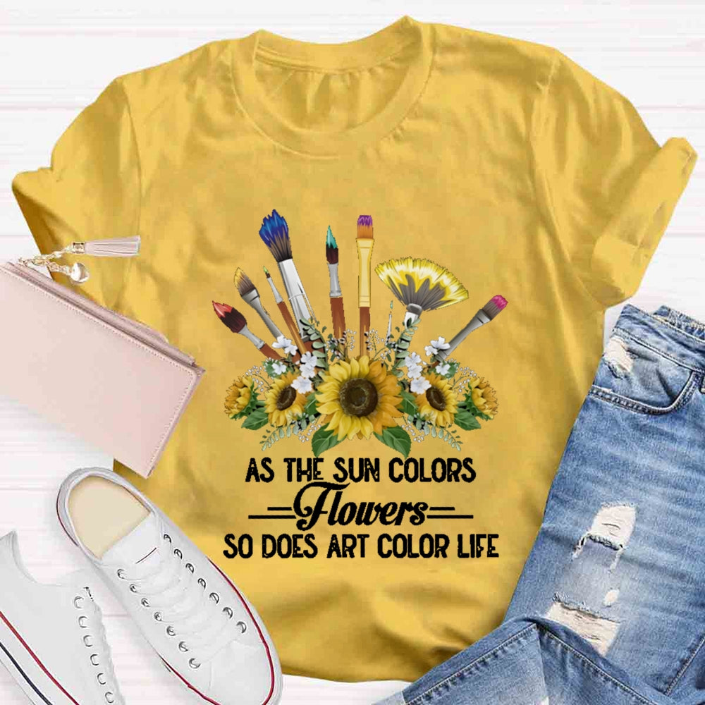 As The Sun Colors Flowers So Does Art Color Life T-shirt