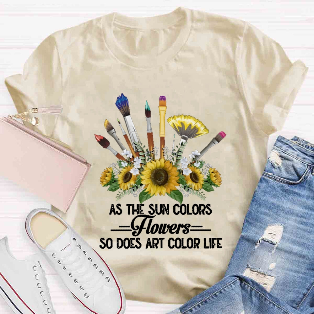 As The Sun Colors Flowers So Does Art Color Life T-shirt