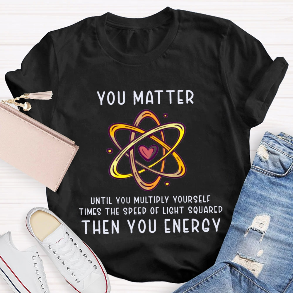 You Matter Until You Multiply Yourself Times The Speed Of Light Squared Then You Energy T-shirt
