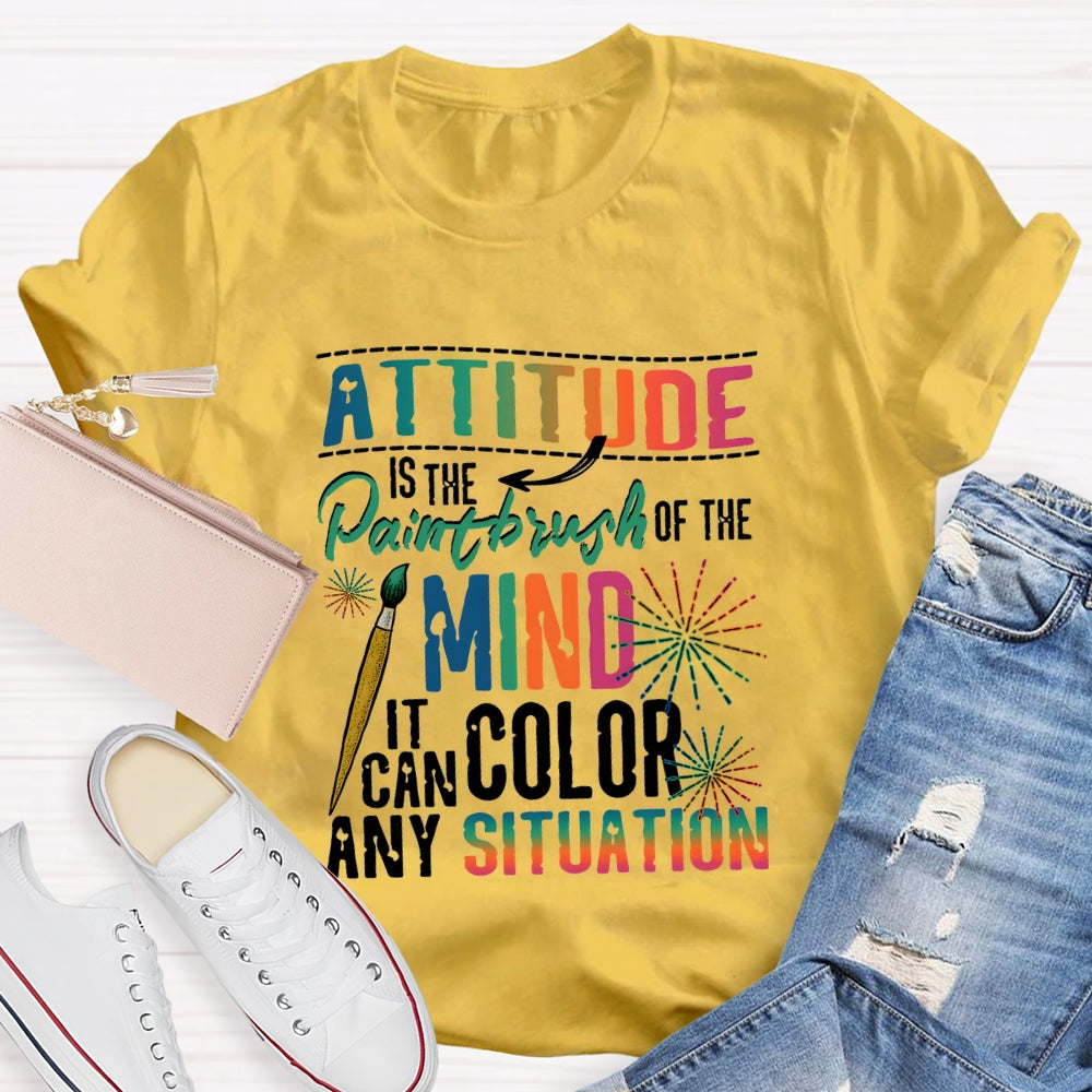Attitude Is The Paintbrush Of The Mind It Can Color Any Situation T-shirt