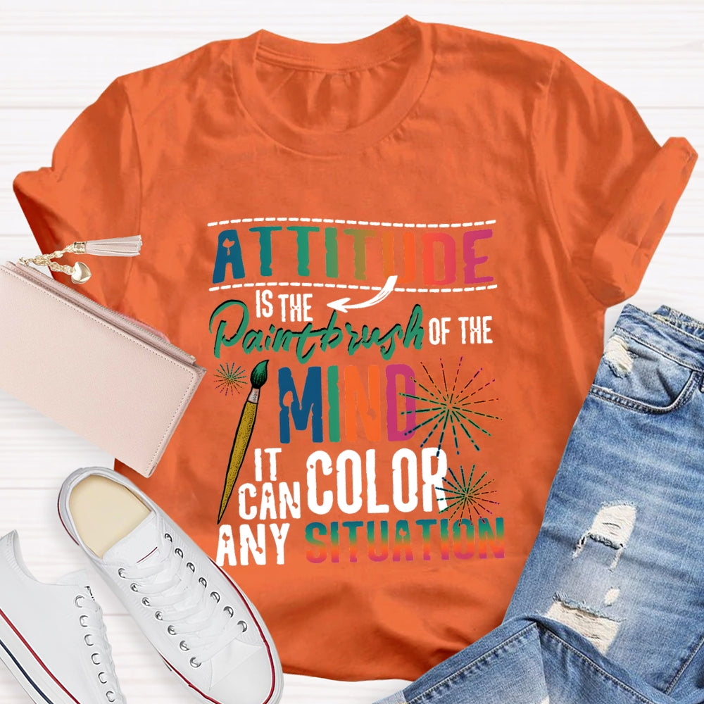 Attitude Is The Paintbrush Of The Mind It Can Color Any Situation T-shirt