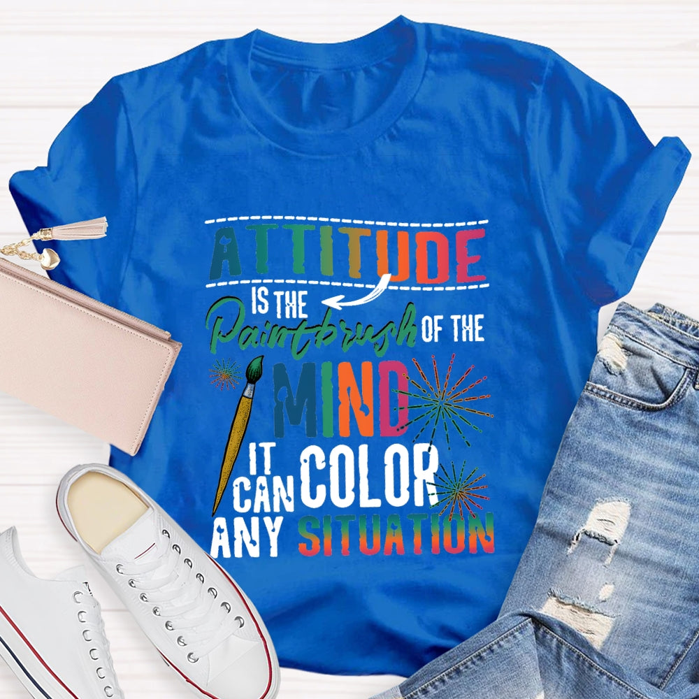 Attitude Is The Paintbrush Of The Mind It Can Color Any Situation T-shirt