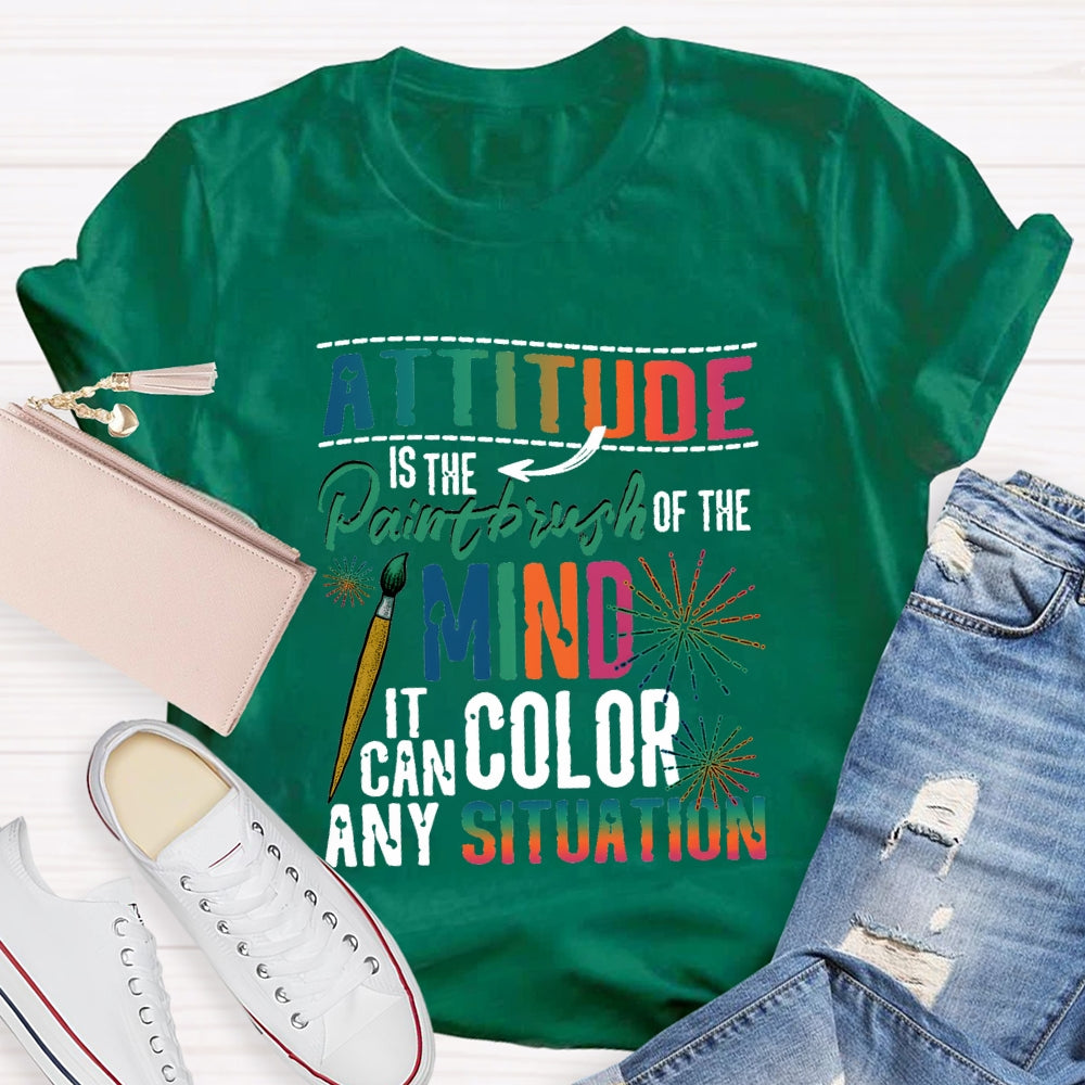 Attitude Is The Paintbrush Of The Mind It Can Color Any Situation T-shirt