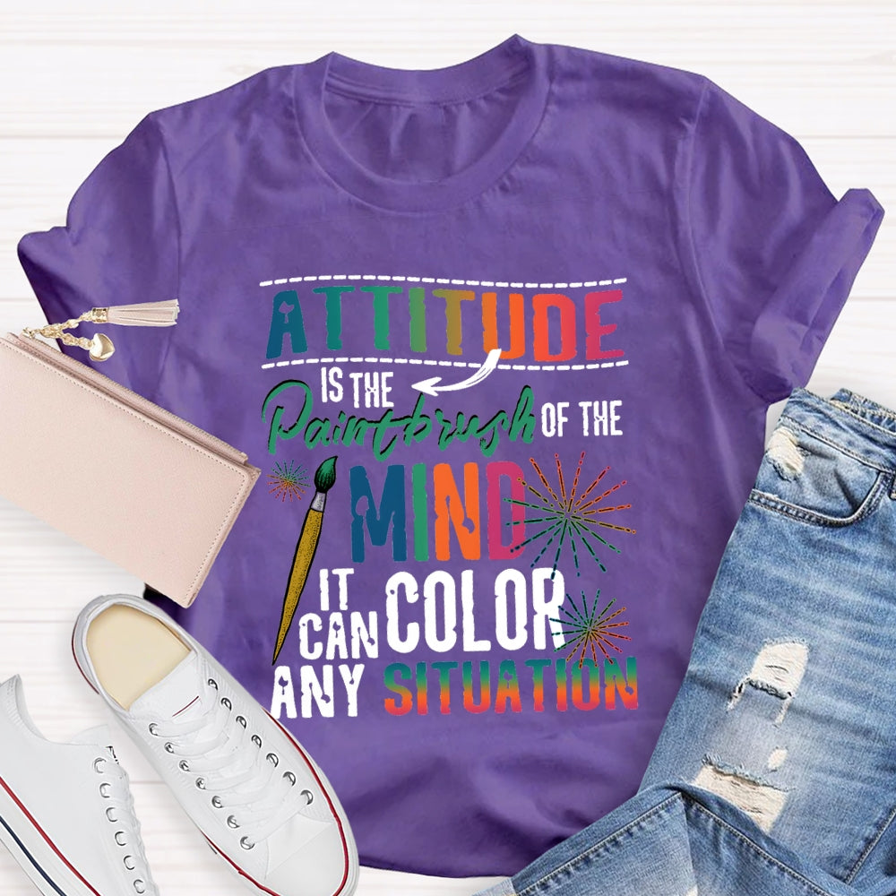 Attitude Is The Paintbrush Of The Mind It Can Color Any Situation T-shirt