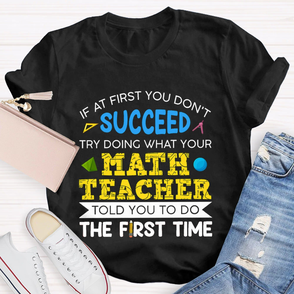 It At First You Don'T Succeed Try Doing What Your Math Teacher Told You To Do The First Time T-shirt