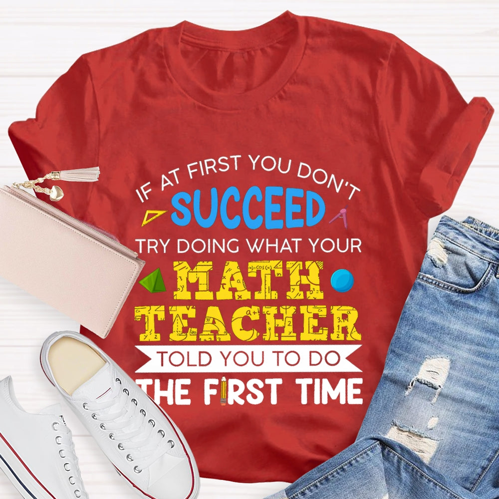 It At First You Don'T Succeed Try Doing What Your Math Teacher Told You To Do The First Time T-shirt