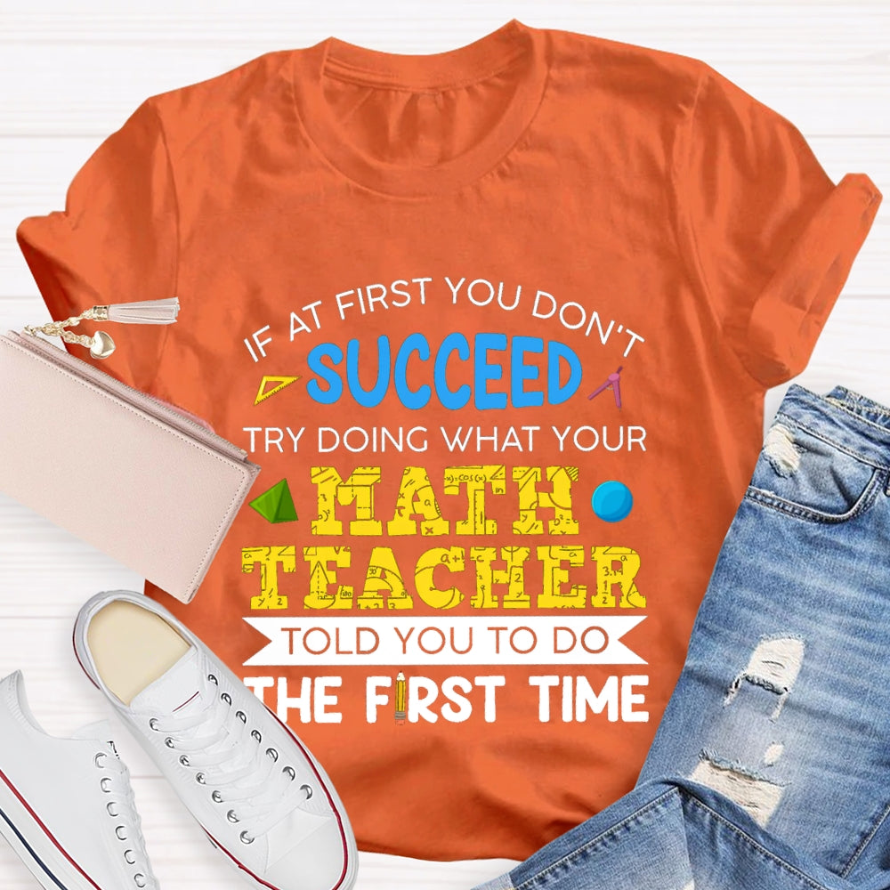 It At First You Don'T Succeed Try Doing What Your Math Teacher Told You To Do The First Time T-shirt