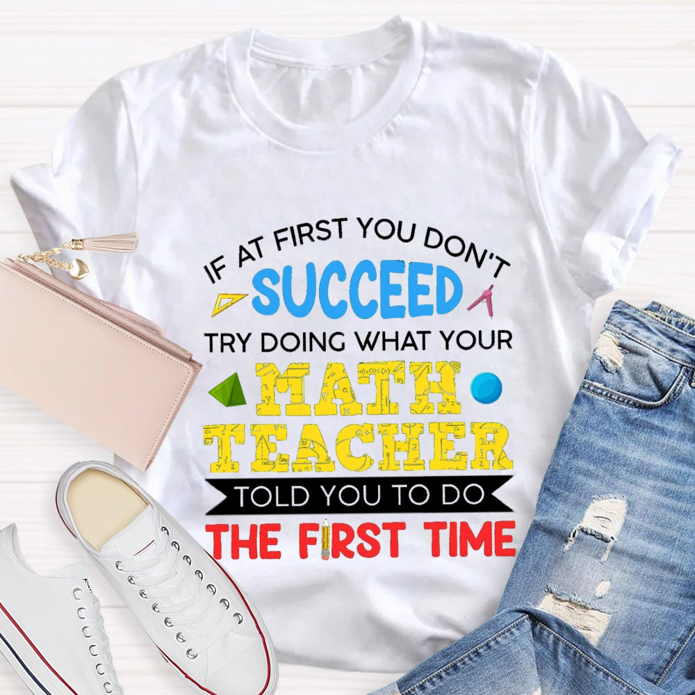 It At First You Don'T Succeed Try Doing What Your Math Teacher Told You To Do The First Time T-shirt