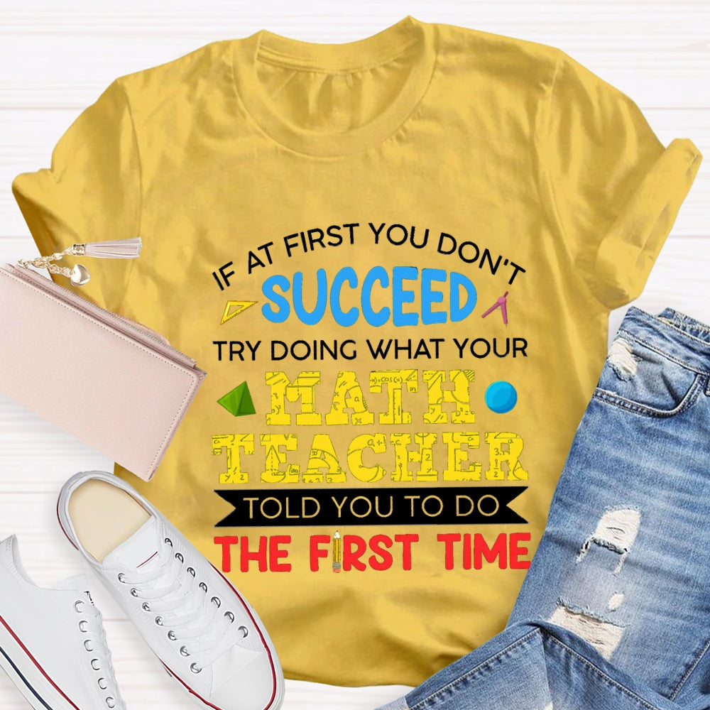 It At First You Don'T Succeed Try Doing What Your Math Teacher Told You To Do The First Time T-shirt