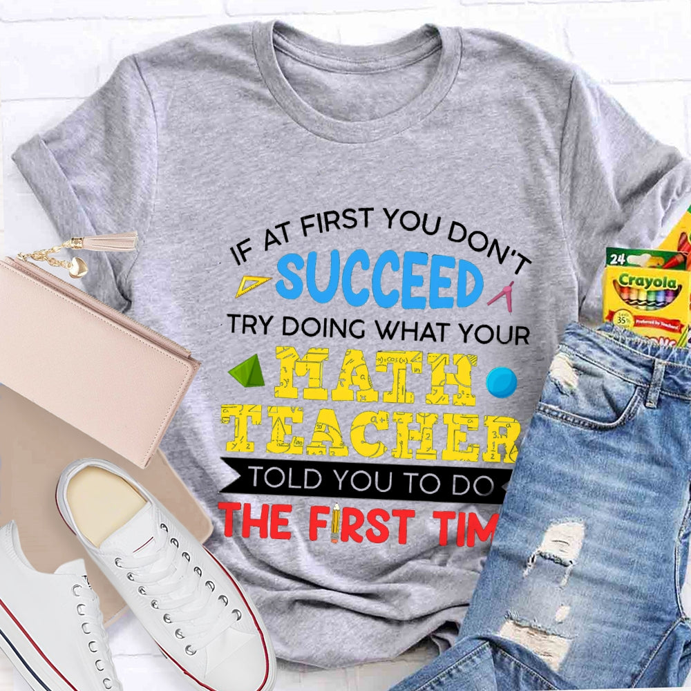 It At First You Don'T Succeed Try Doing What Your Math Teacher Told You To Do The First Time T-shirt
