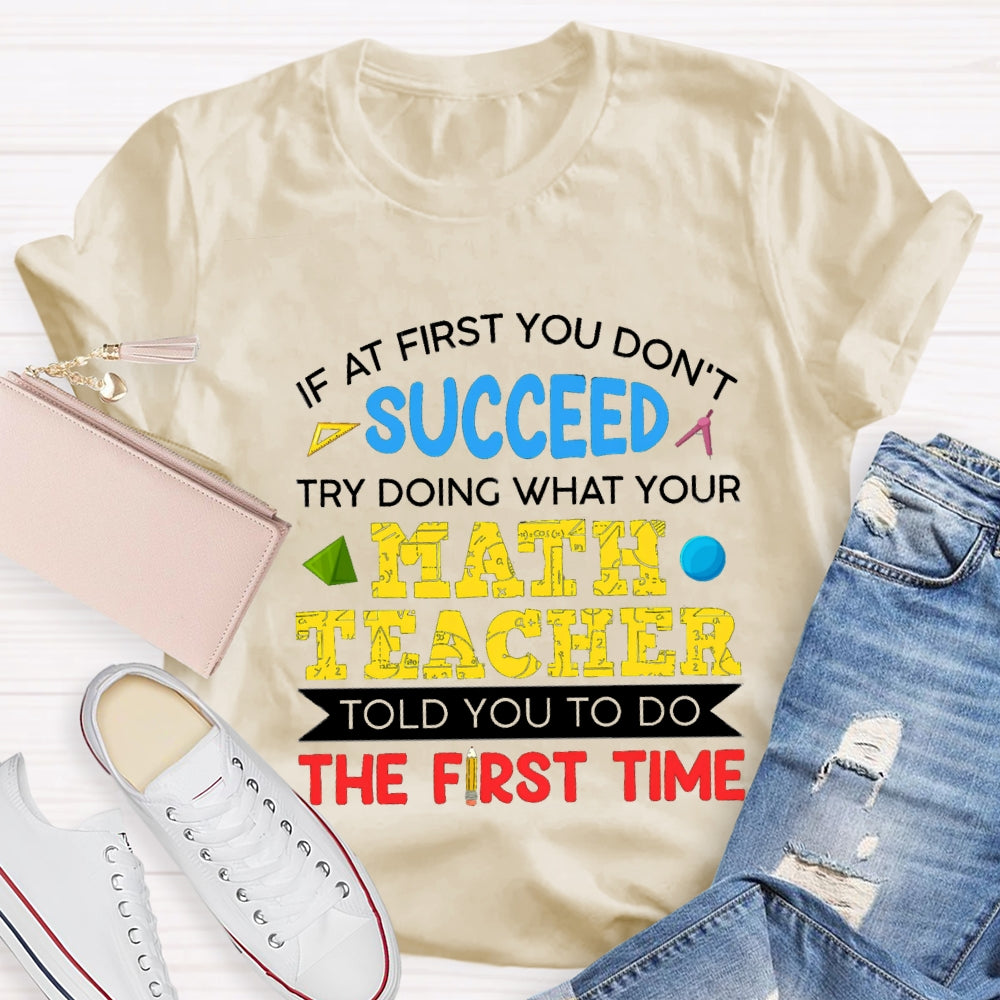 It At First You Don'T Succeed Try Doing What Your Math Teacher Told You To Do The First Time T-shirt