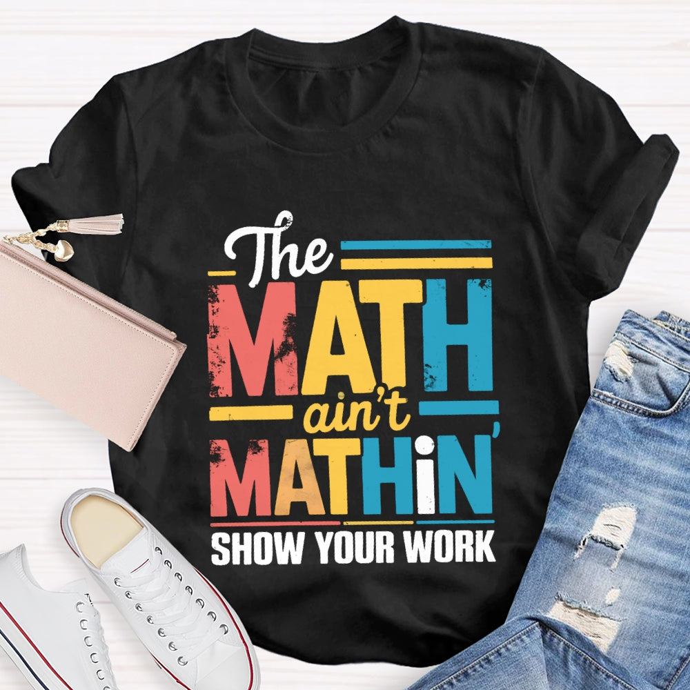 The Math Ain'T Mathin Show Your Work Math Teacher T-shirt