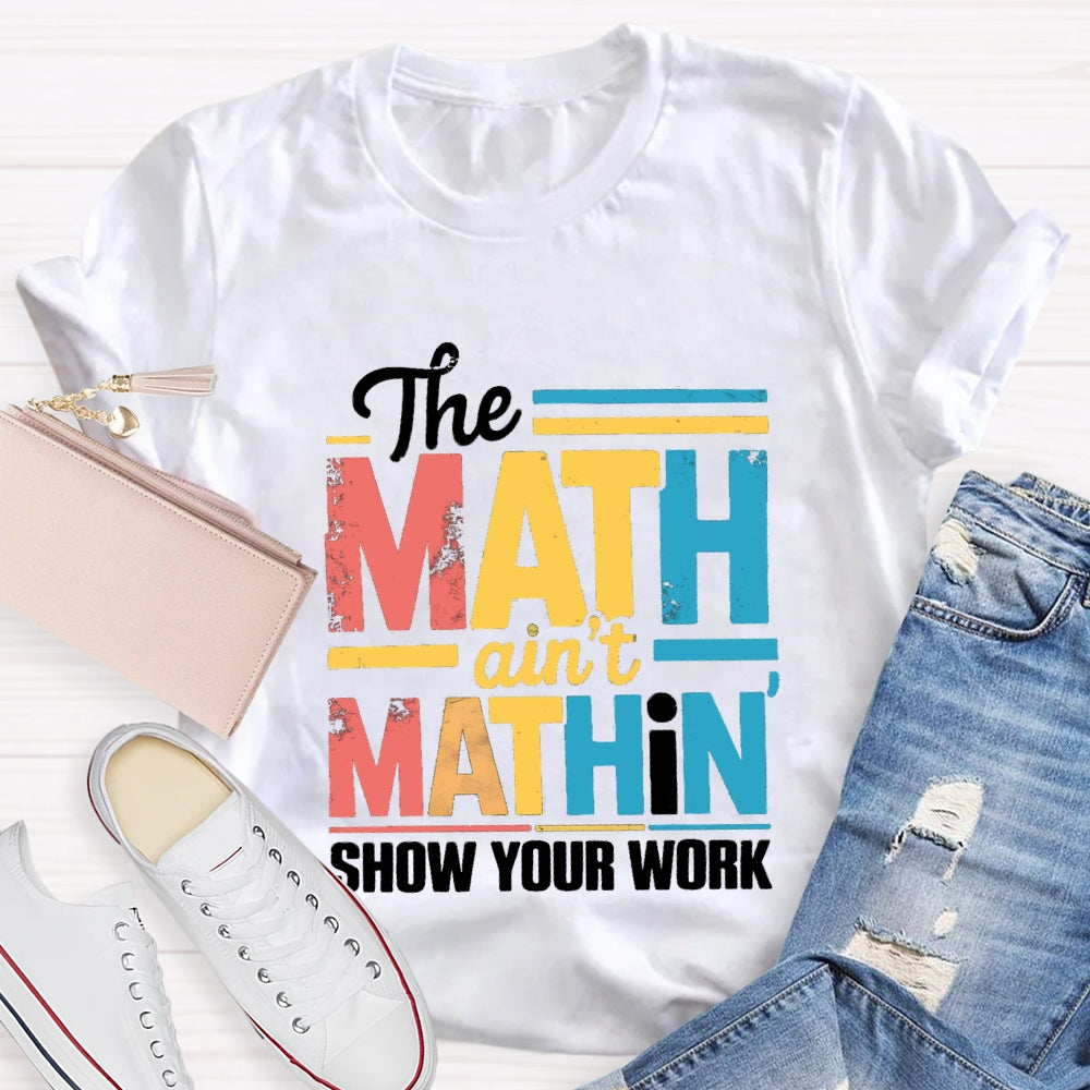 The Math Ain'T Mathin Show Your Work Math Teacher T-shirt