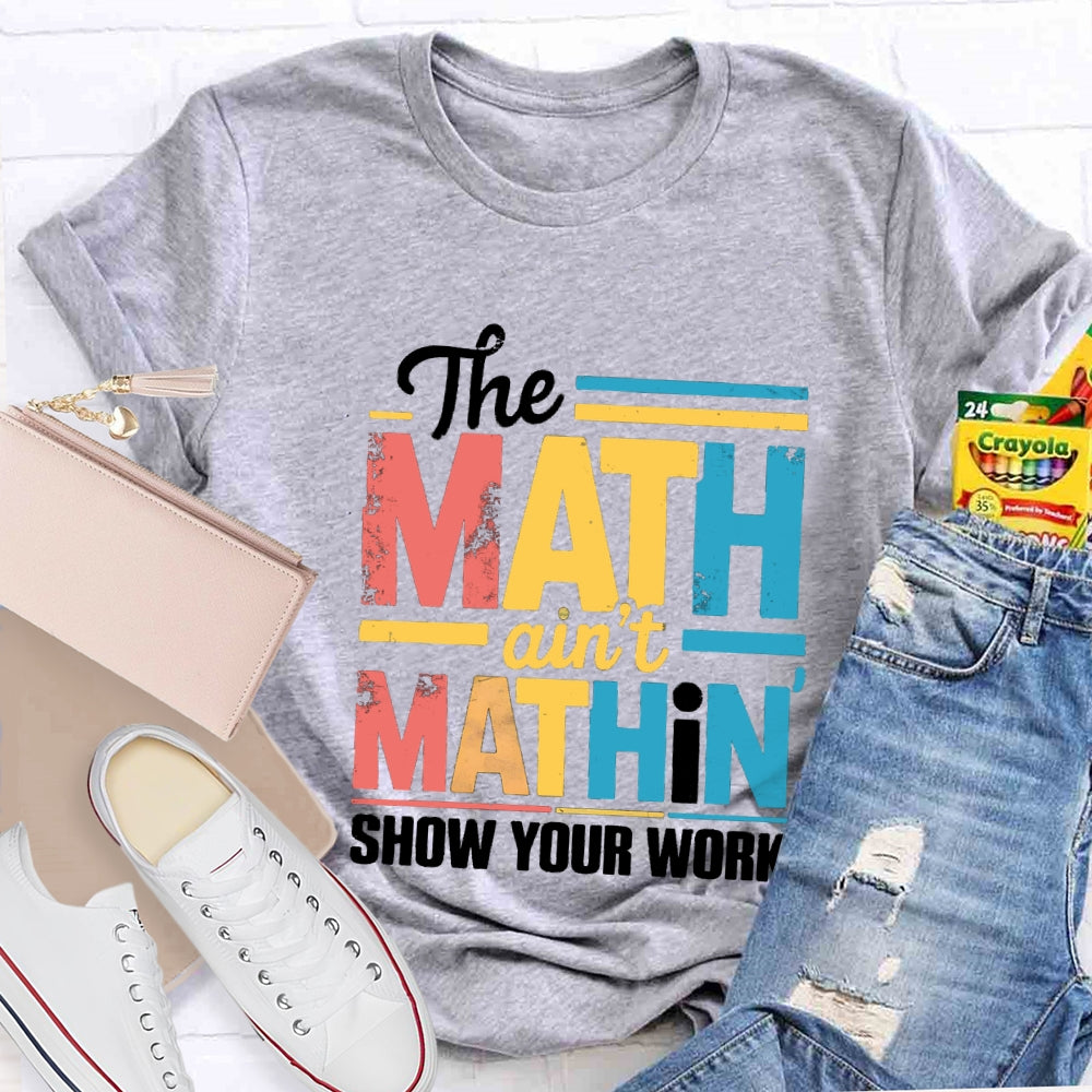 The Math Ain'T Mathin Show Your Work Math Teacher T-shirt