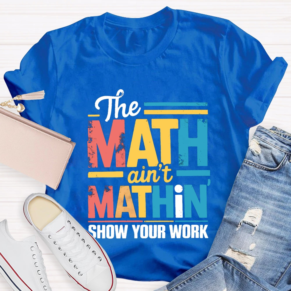 The Math Ain'T Mathin Show Your Work Math Teacher T-shirt