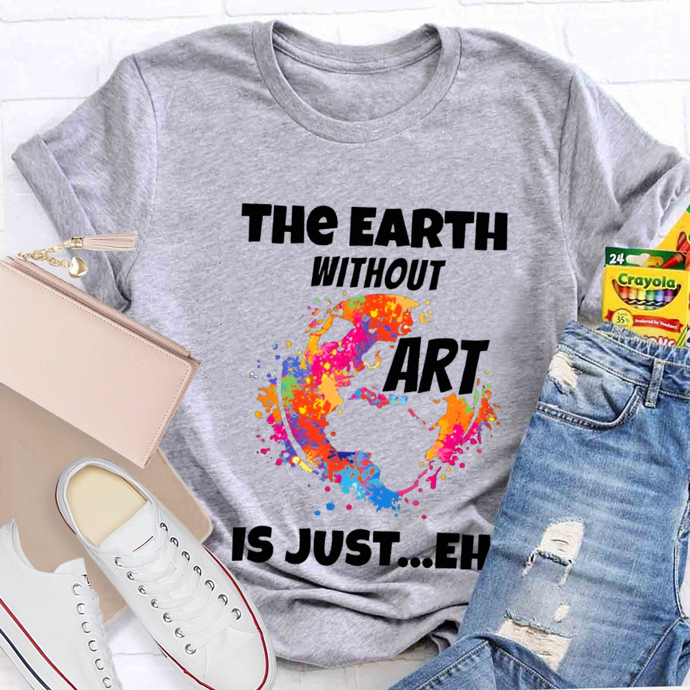 The Earth Without Art Is Just Eh Teacher Tee