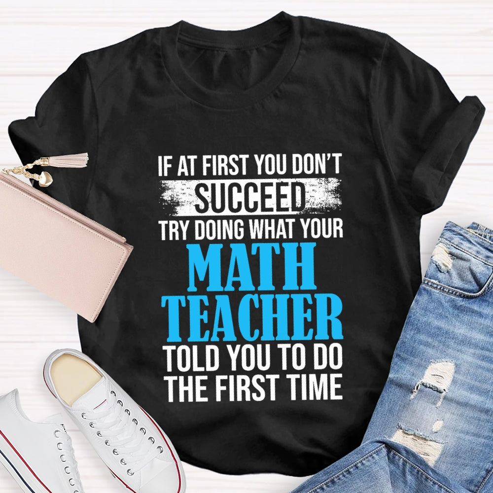 If At First You Don'T Succeed Try Doing What Your Math Teacher Told You To Do The First Time T-shirt