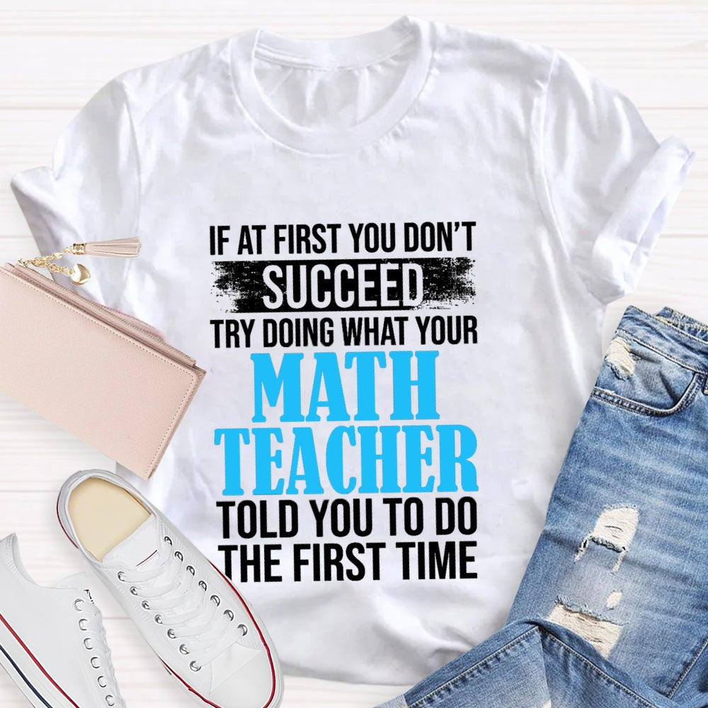 If At First You Don'T Succeed Try Doing What Your Math Teacher Told You To Do The First Time T-shirt