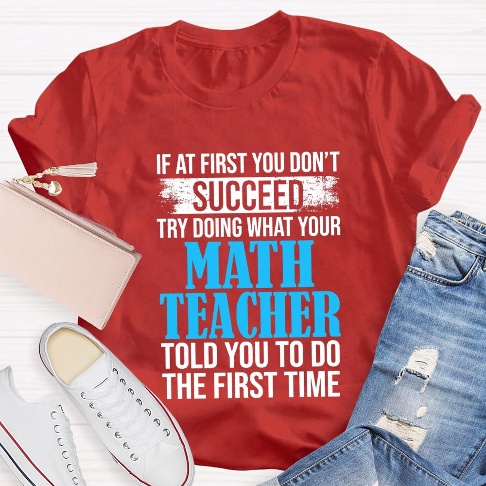If At First You Don'T Succeed Try Doing What Your Math Teacher Told You To Do The First Time T-shirt