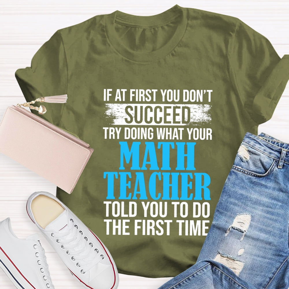 If At First You Don'T Succeed Try Doing What Your Math Teacher Told You To Do The First Time T-shirt