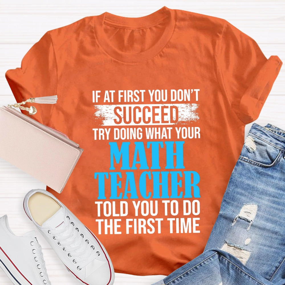 If At First You Don'T Succeed Try Doing What Your Math Teacher Told You To Do The First Time T-shirt
