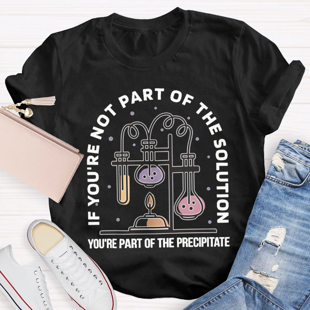 If You'Re Not Part Of The Solution You'Re Part Of The Precipitate Science Teacher T-shirt