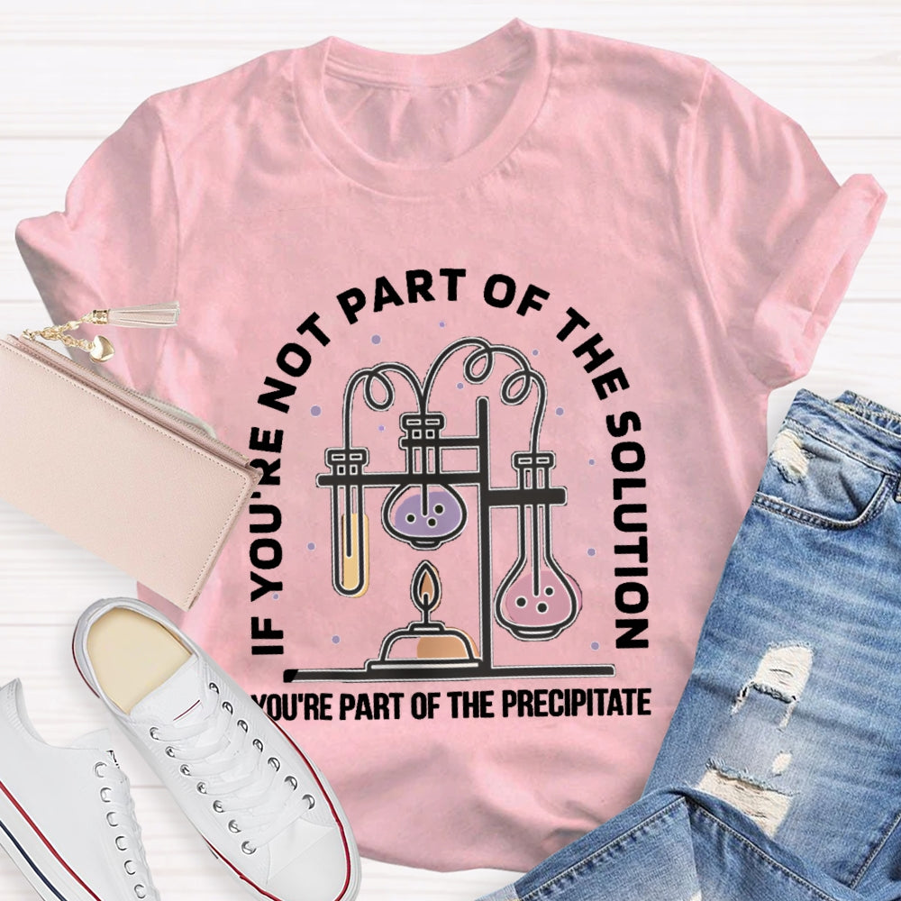 If You'Re Not Part Of The Solution You'Re Part Of The Precipitate Science Teacher T-shirt