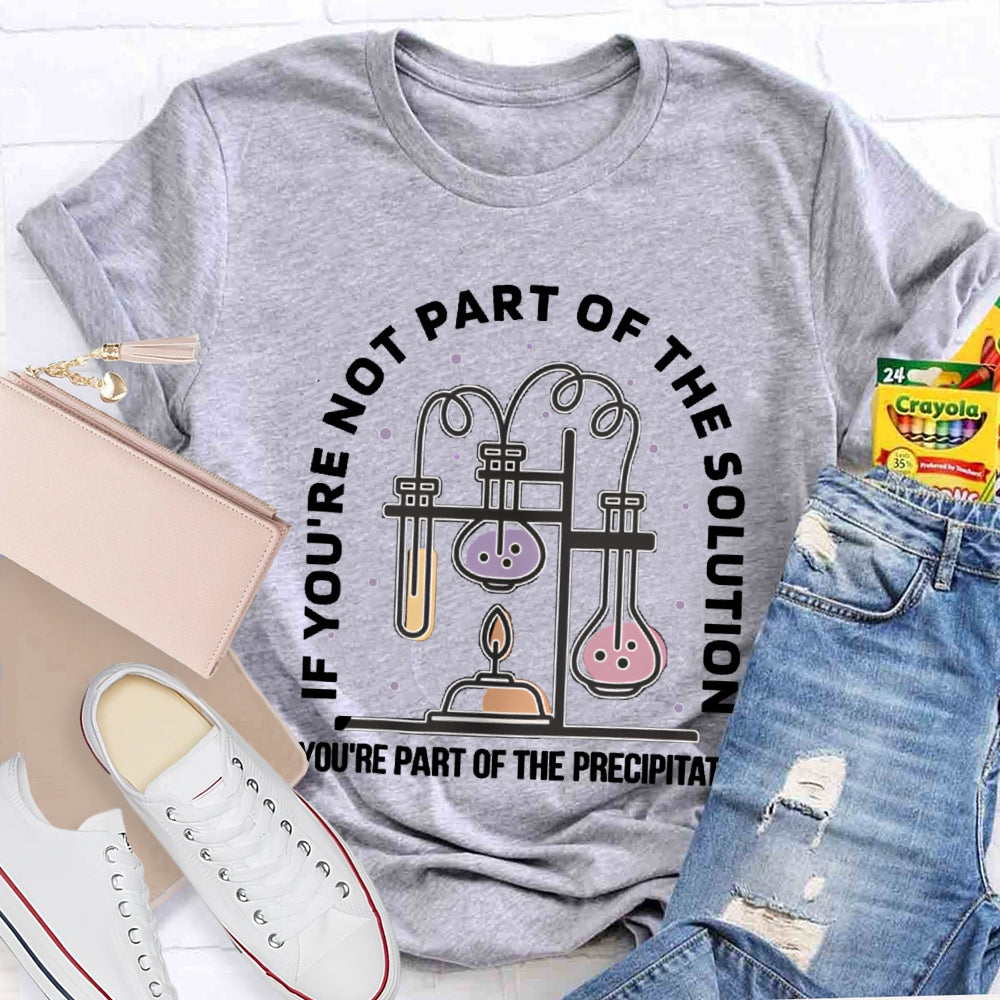 If You'Re Not Part Of The Solution You'Re Part Of The Precipitate Science Teacher T-shirt