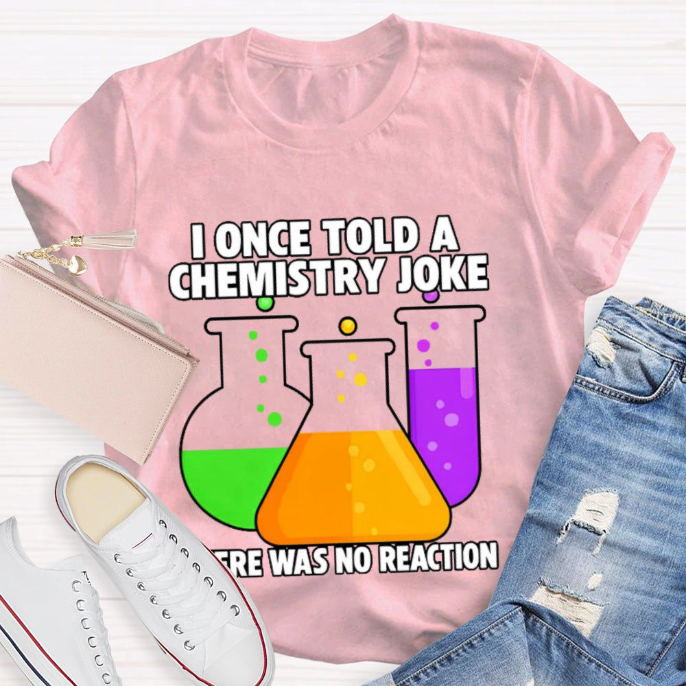 I Once Told A Chemistry Joke There Was No Reaction T-shirt