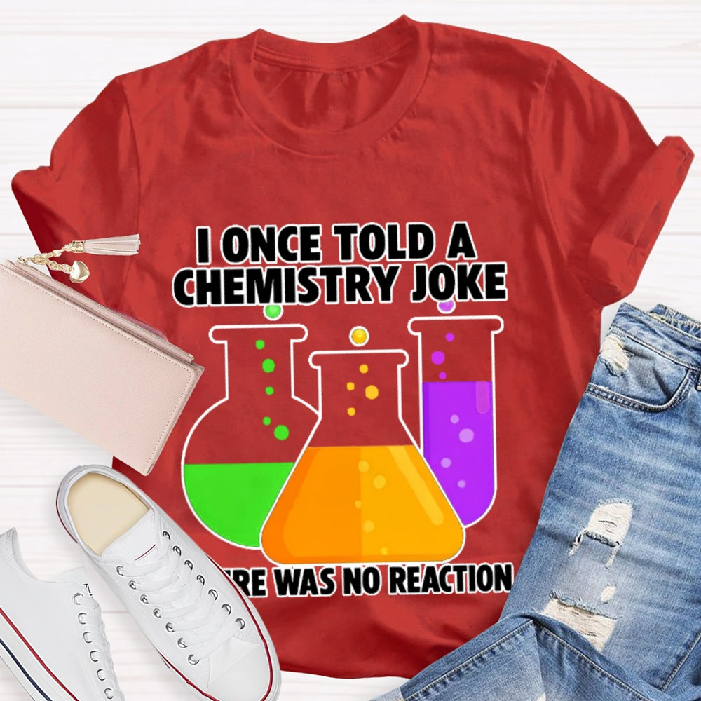 I Once Told A Chemistry Joke There Was No Reaction T-shirt