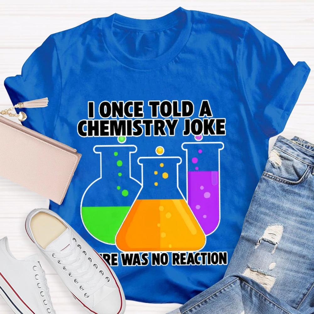 I Once Told A Chemistry Joke There Was No Reaction T-shirt