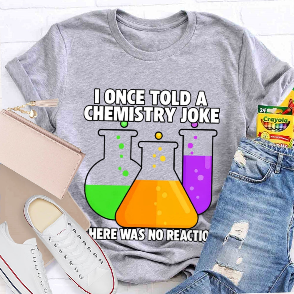 I Once Told A Chemistry Joke There Was No Reaction T-shirt