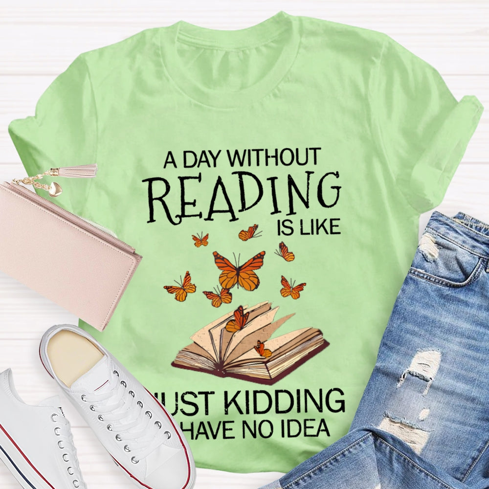 A Day Without Reading Is Like Just Kidding I Have No Idea Butterfly T-shirt