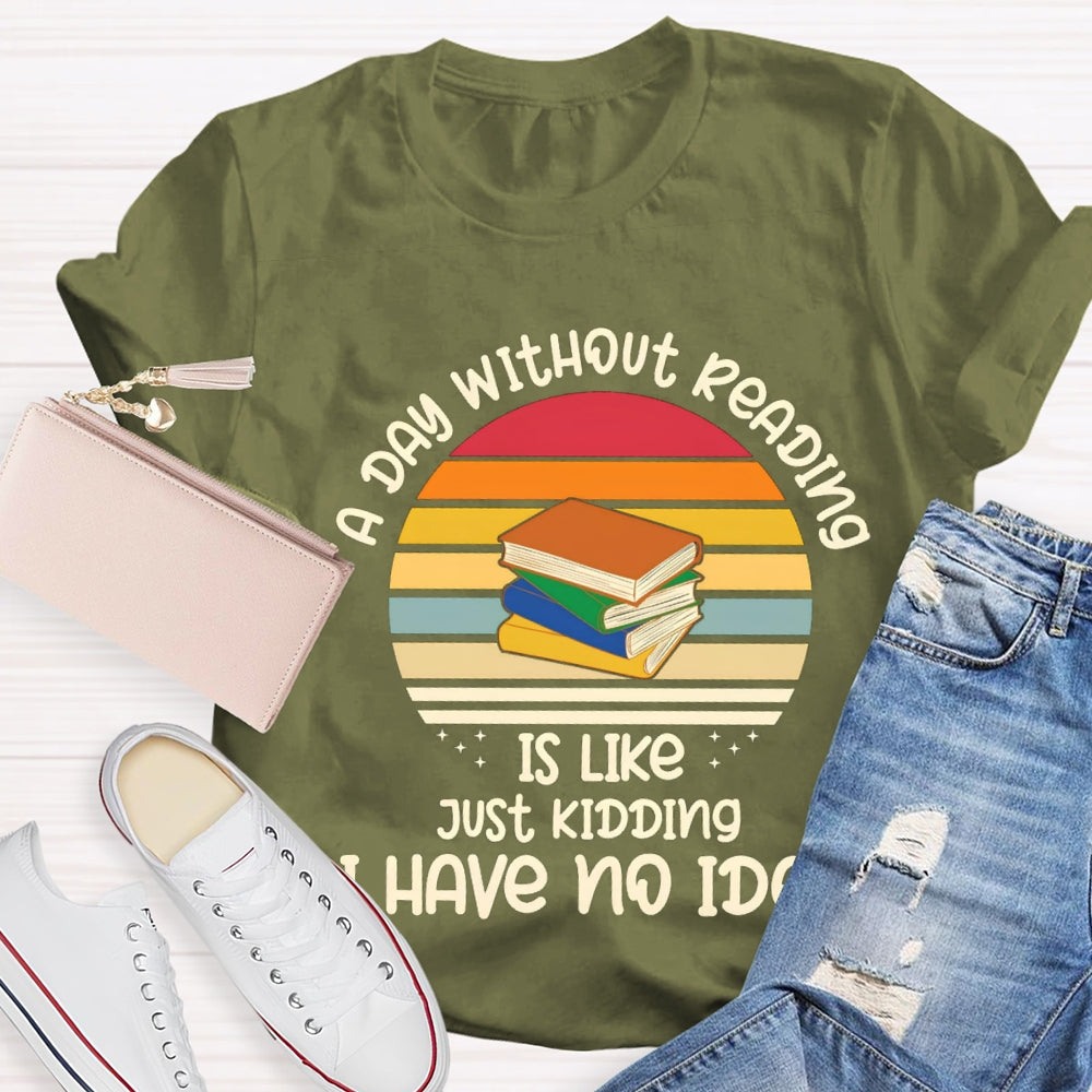 A Day Without Reading Is Like Just Kidding Have No Idea T-Shirt