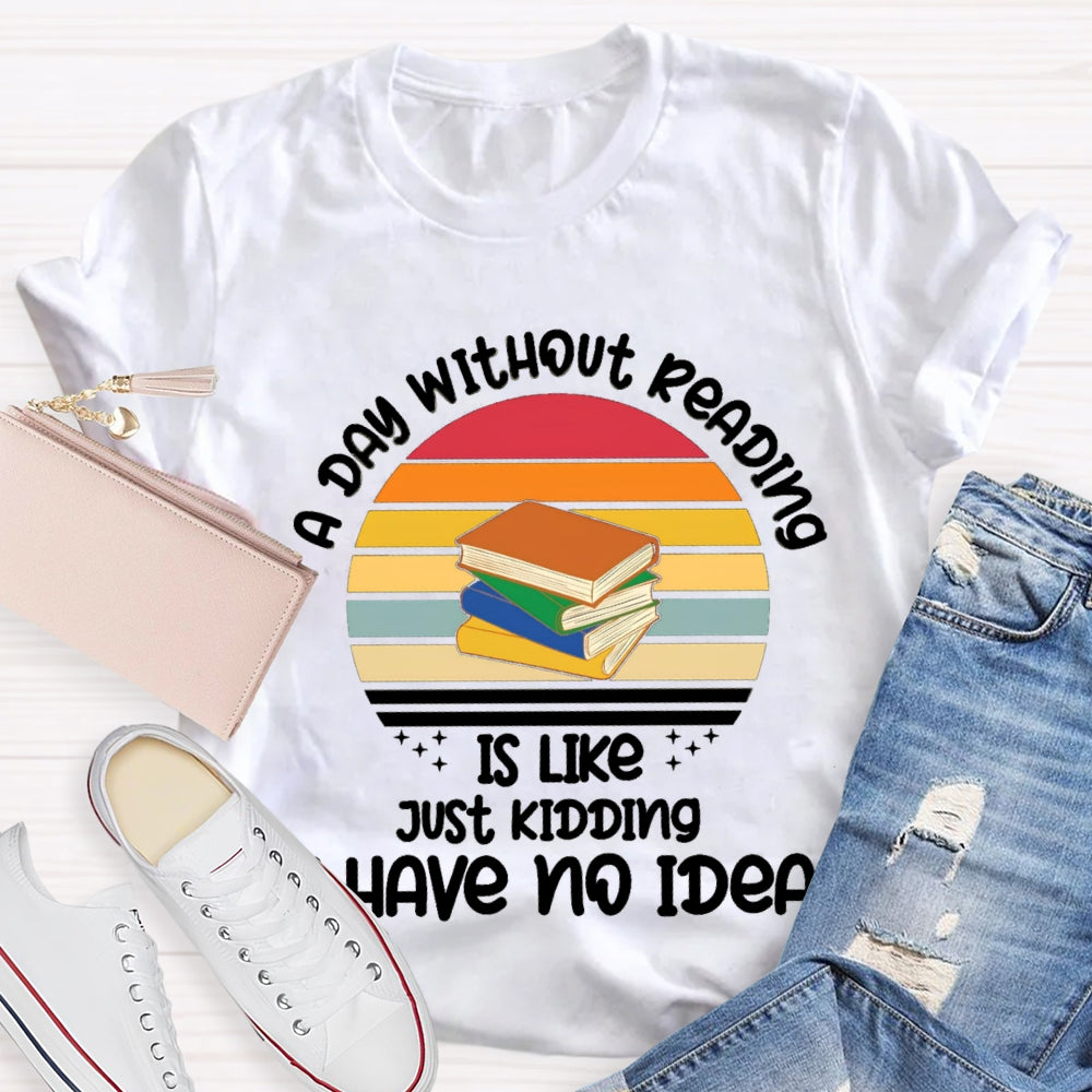 A Day Without Reading Is Like Just Kidding Have No Idea T-Shirt